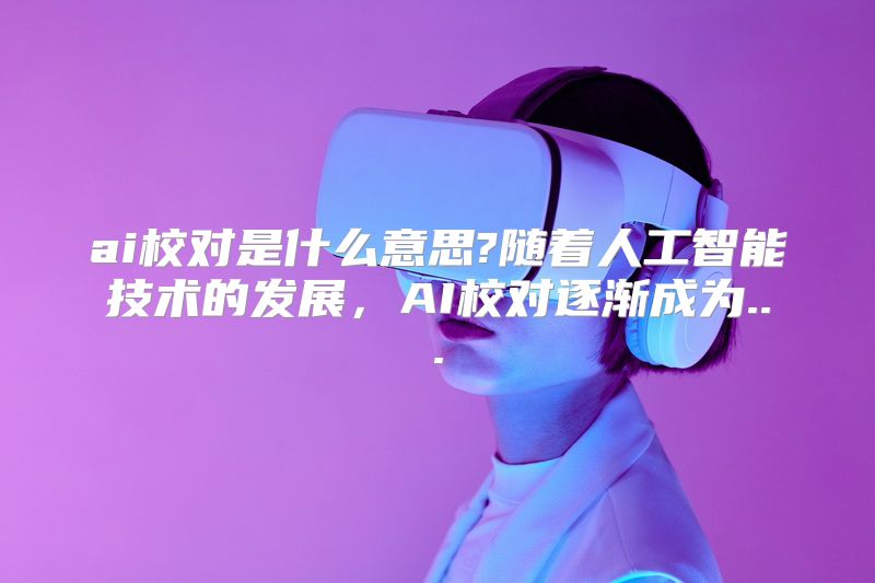 ai校对是什么意思?随着人工智能技术的发展，AI校对逐渐成为...