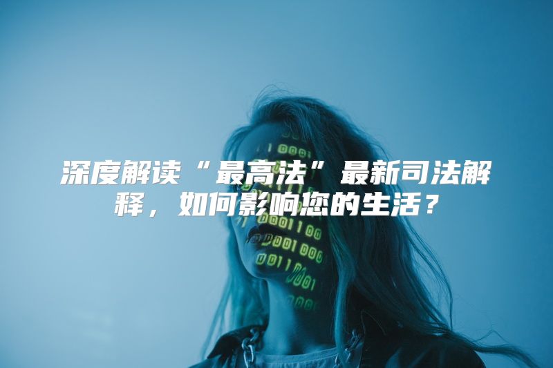 深度解读“最高法”最新司法解释，如何影响您的生活？