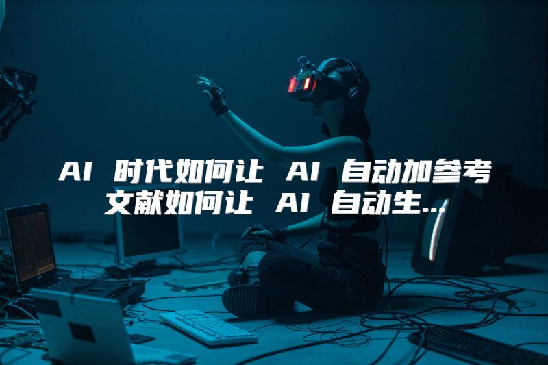 AI 时代如何让 AI 自动加参考文献如何让 AI 自动生...