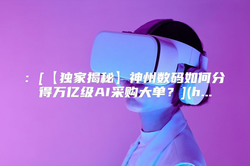 : [【独家揭秘】神州数码如何分得万亿级AI采购大单？](h...