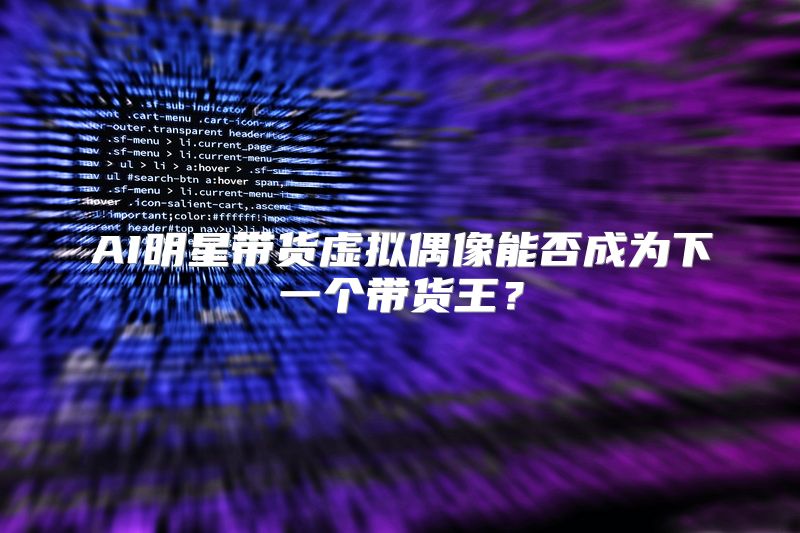 AI明星带货虚拟偶像能否成为下一个带货王？