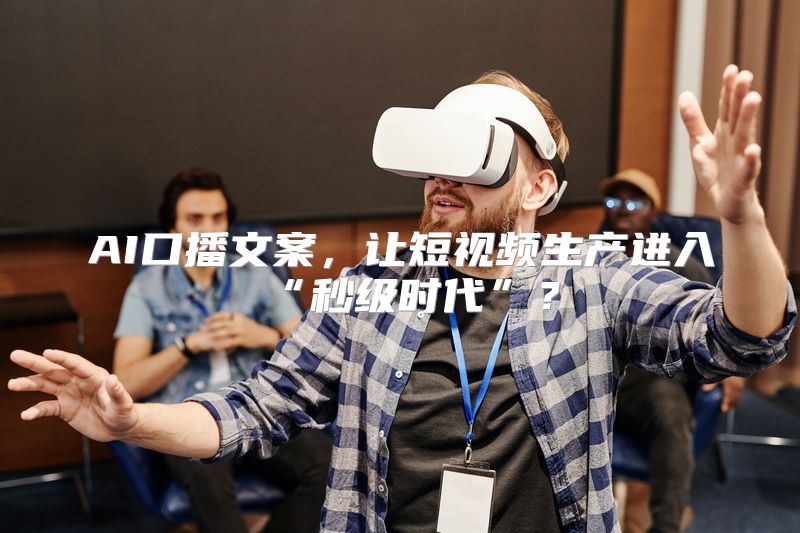 AI口播文案，让短视频生产进入“秒级时代”？