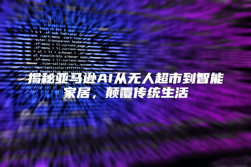 揭秘亚马逊AI从无人超市到智能家居，颠覆传统生活