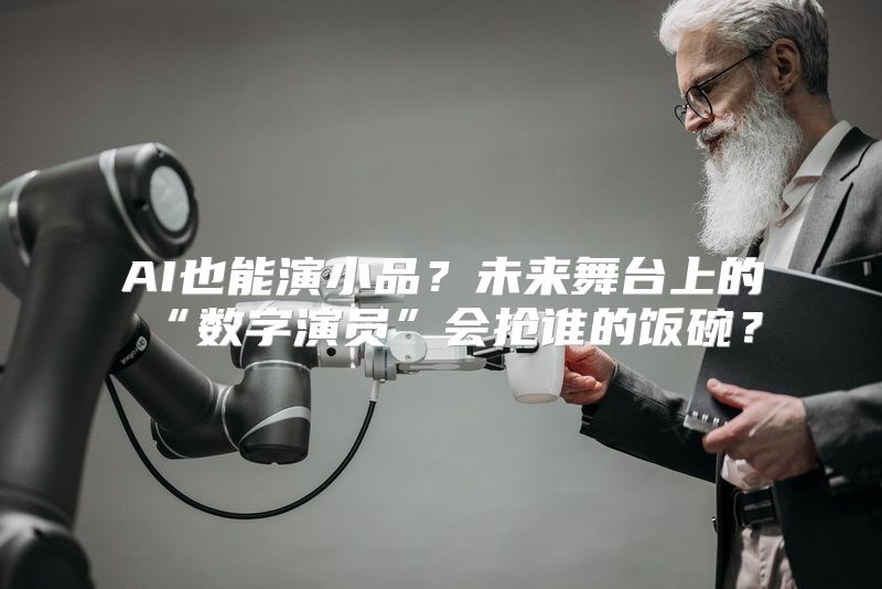 AI也能演小品？未来舞台上的“数字演员”会抢谁的饭碗？
