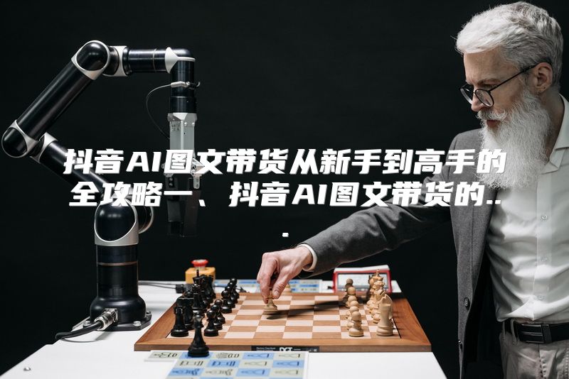 抖音AI图文带货从新手到高手的全攻略一、抖音AI图文带货的...