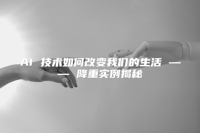 AI 技术如何改变我们的生活 —— 降重实例揭秘