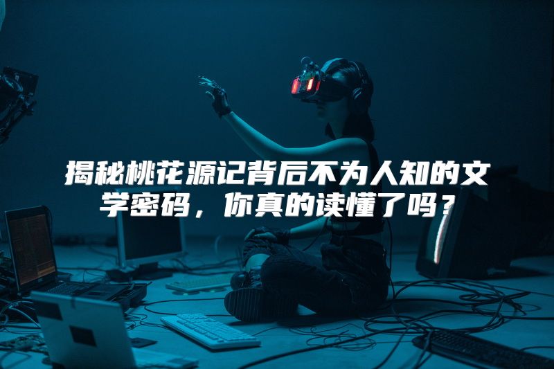 揭秘桃花源记背后不为人知的文学密码，你真的读懂了吗？