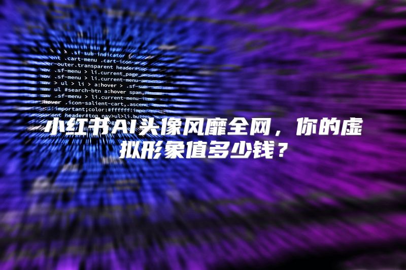 小红书AI头像风靡全网，你的虚拟形象值多少钱？