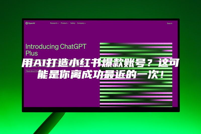 用AI打造小红书爆款账号？这可能是你离成功最近的一次！
