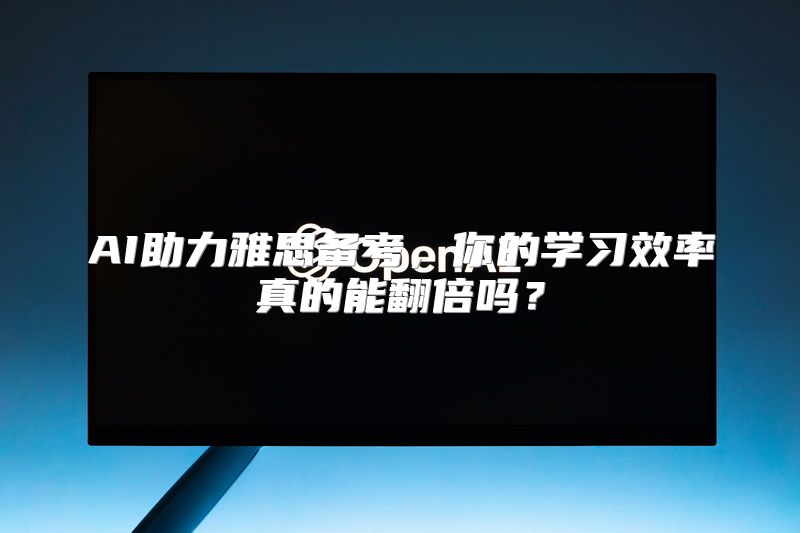 AI助力雅思备考，你的学习效率真的能翻倍吗？