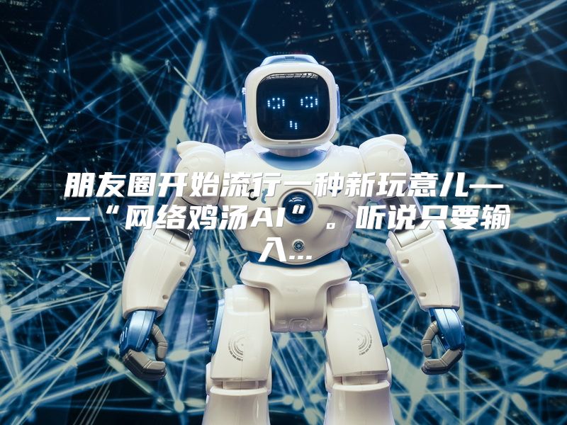 朋友圈开始流行一种新玩意儿——“网络鸡汤AI”。听说只要输入...
