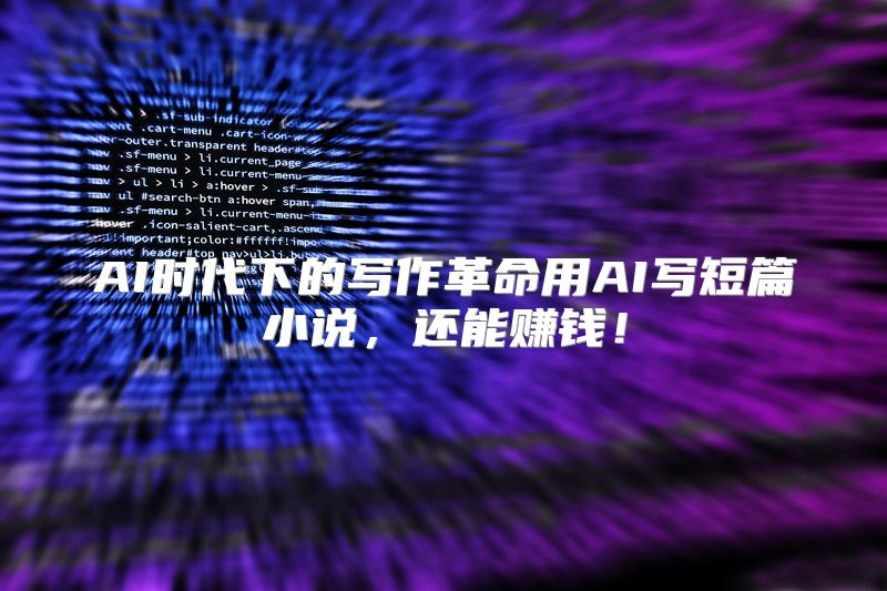 AI时代下的写作革命用AI写短篇小说，还能赚钱！