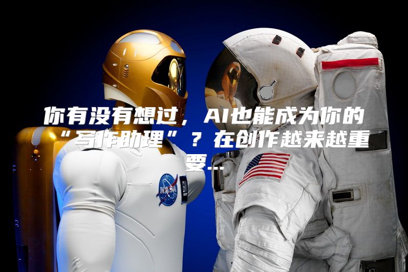 你有没有想过，AI也能成为你的“写作助理”？在创作越来越重要...