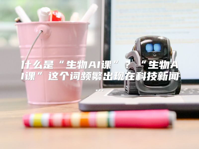 什么是“生物AI课”？“生物AI课”这个词频繁出现在科技新闻...