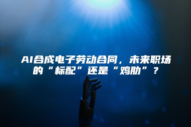 AI合成电子劳动合同，未来职场的“标配”还是“鸡肋”？