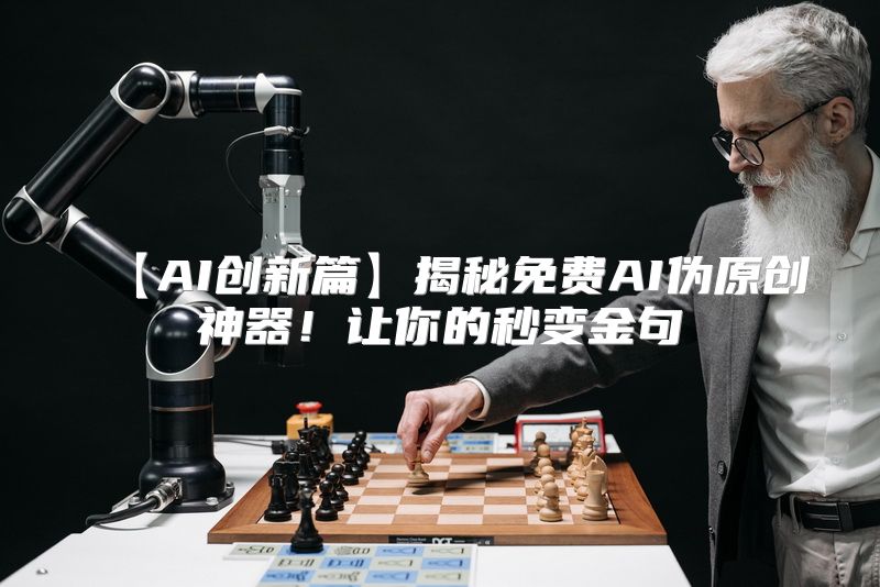 【AI创新篇】揭秘免费AI伪原创神器！让你的秒变金句