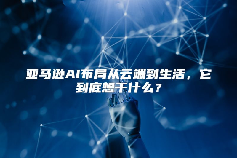 亚马逊AI布局从云端到生活，它到底想干什么？