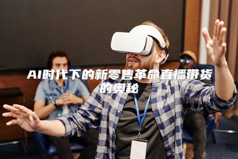 AI时代下的新零售革命直播带货的奥秘