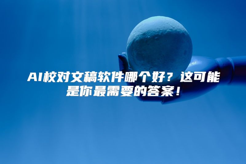 AI校对文稿软件哪个好？这可能是你最需要的答案！