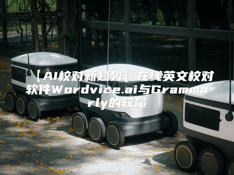 【AI校对新趋势】在线英文校对软件Wordvice.ai与Grammarly的较量