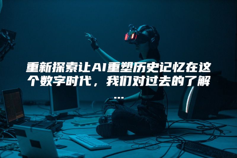 重新探索让AI重塑历史记忆在这个数字时代，我们对过去的了解...