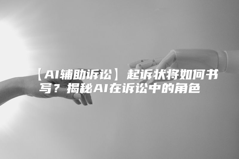 【AI辅助诉讼】起诉状将如何书写？揭秘AI在诉讼中的角色