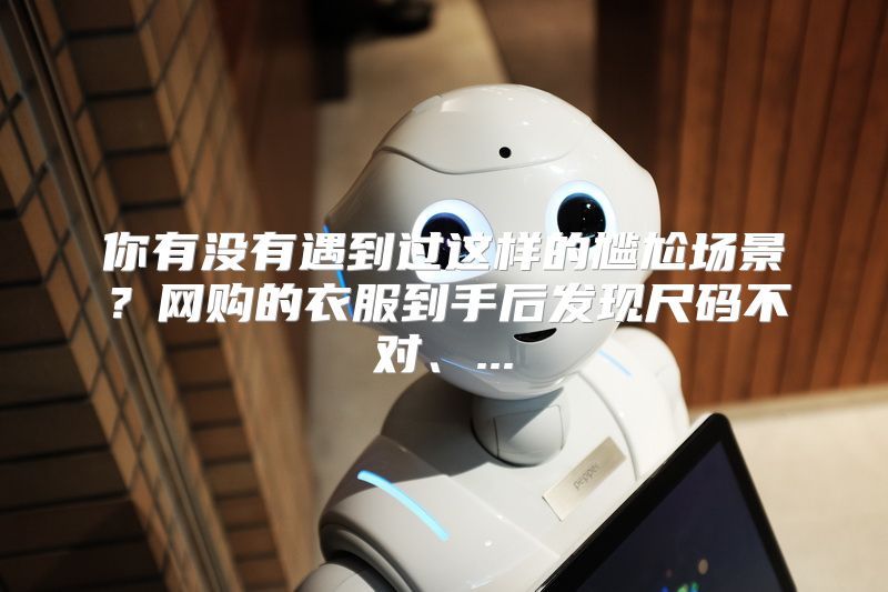 你有没有遇到过这样的尴尬场景？网购的衣服到手后发现尺码不对、...