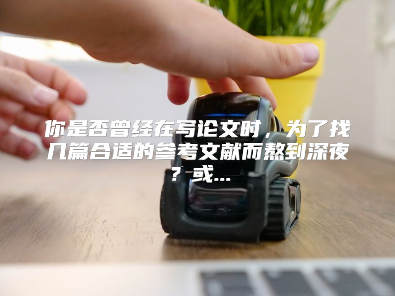 你是否曾经在写论文时，为了找几篇合适的参考文献而熬到深夜？或...