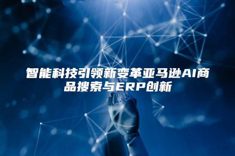 智能科技引领新变革亚马逊AI商品搜索与ERP创新