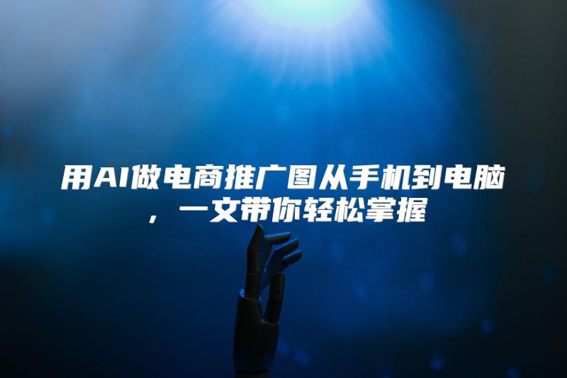 用AI做电商推广图从手机到电脑，一文带你轻松掌握