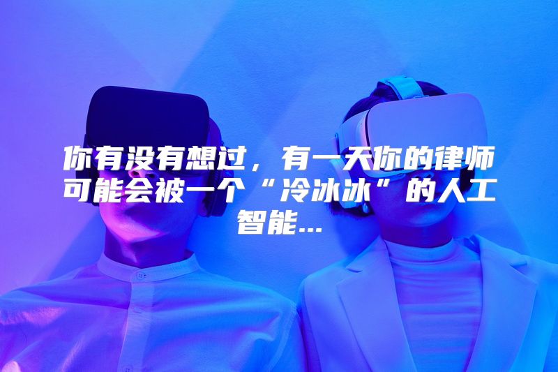 你有没有想过，有一天你的律师可能会被一个“冷冰冰”的人工智能...