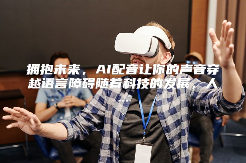 拥抱未来，AI配音让你的声音穿越语言障碍随着科技的发展，人...