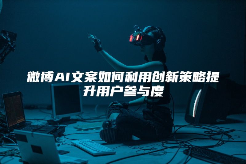微博AI文案如何利用创新策略提升用户参与度
