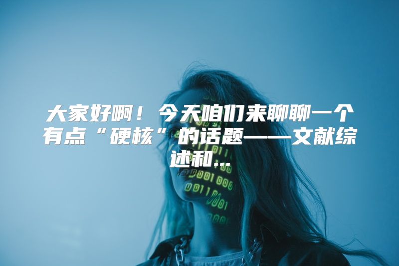 大家好啊！今天咱们来聊聊一个有点“硬核”的话题——文献综述和...