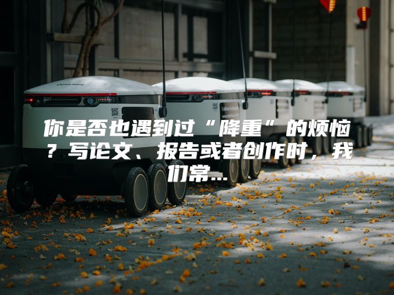 你是否也遇到过“降重”的烦恼？写论文、报告或者创作时，我们常...