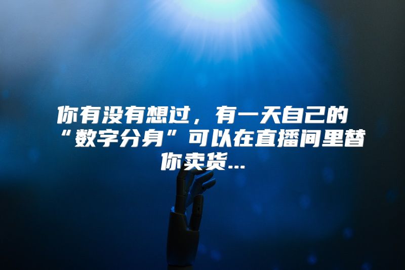 你有没有想过，有一天自己的“数字分身”可以在直播间里替你卖货...