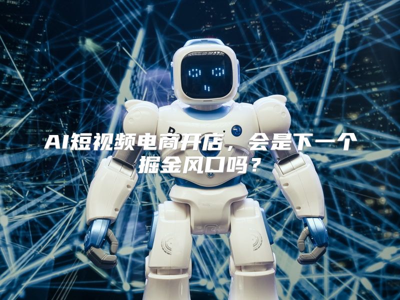 AI短视频电商开店，会是下一个掘金风口吗？