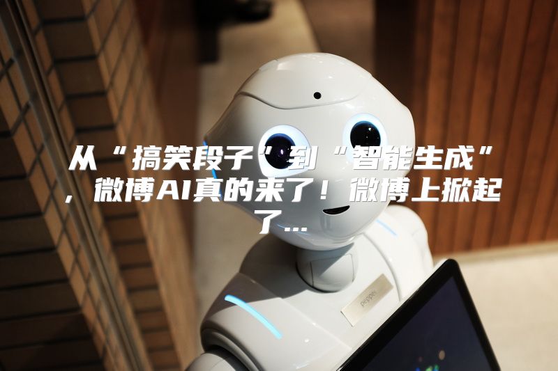 从“搞笑段子”到“智能生成”，微博AI真的来了！微博上掀起了...