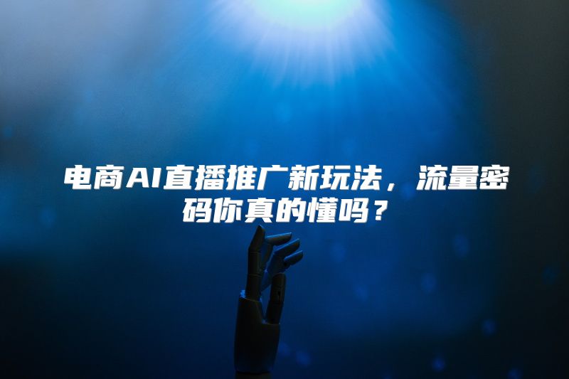 电商AI直播推广新玩法，流量密码你真的懂吗？