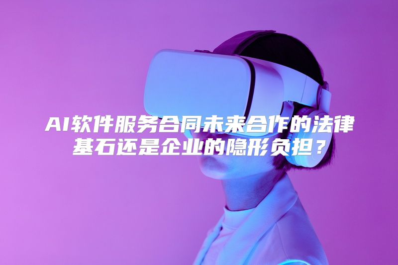 AI软件服务合同未来合作的法律基石还是企业的隐形负担？
