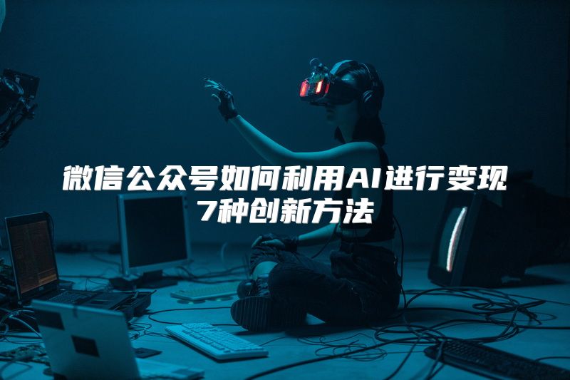 微信公众号如何利用AI进行变现7种创新方法