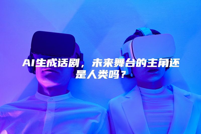 AI生成话剧，未来舞台的主角还是人类吗？