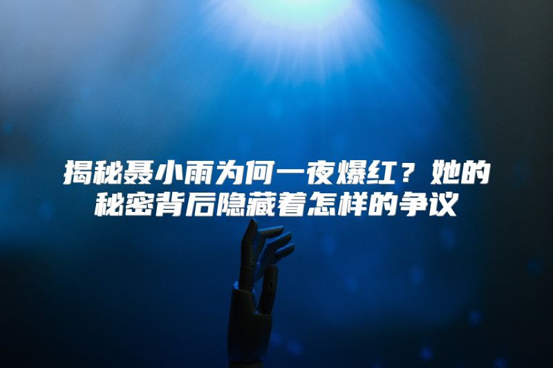 揭秘聂小雨为何一夜爆红？她的秘密背后隐藏着怎样的争议