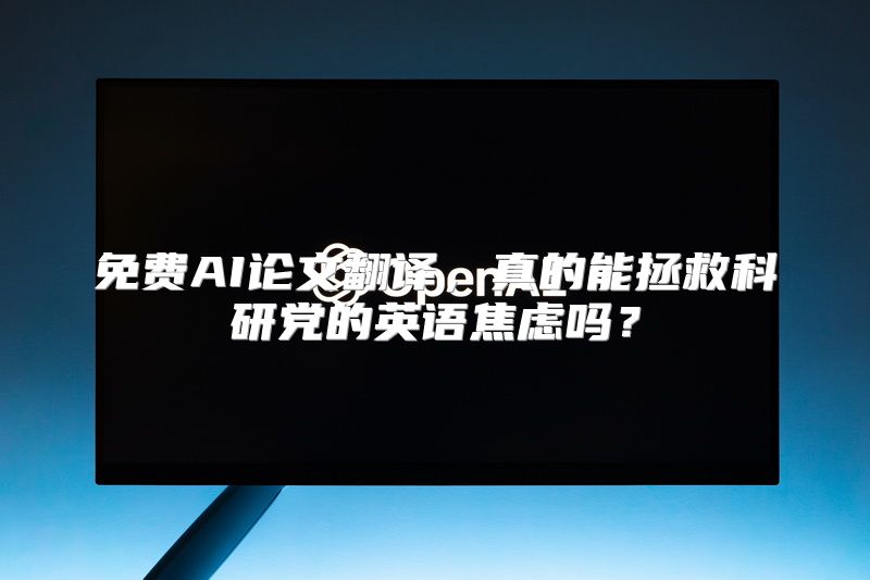 免费AI论文翻译，真的能拯救科研党的英语焦虑吗？