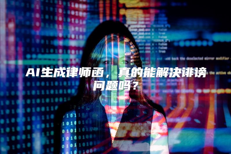 AI生成律师函，真的能解决诽谤问题吗？