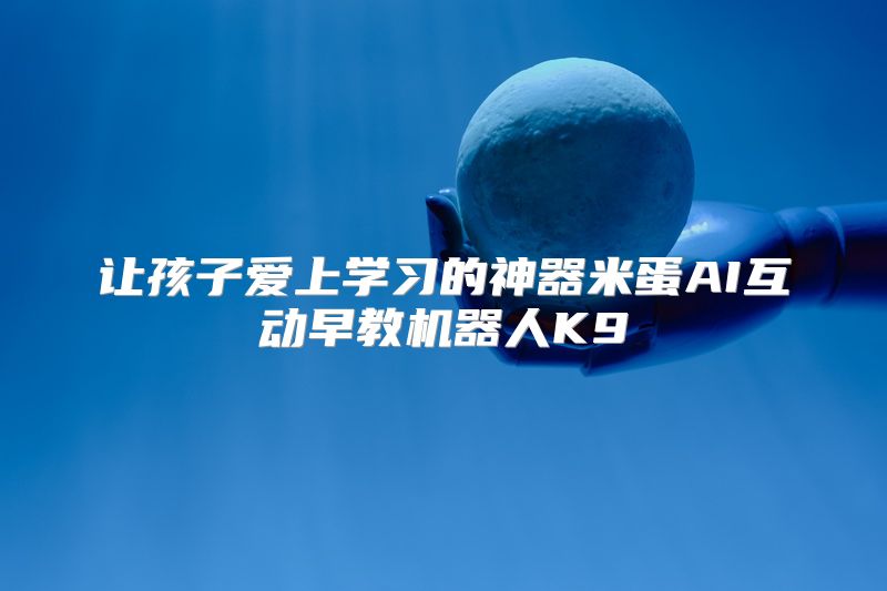 让孩子爱上学习的神器米蛋AI互动早教机器人K9