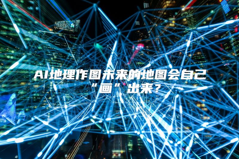 AI地理作图未来的地图会自己“画”出来？