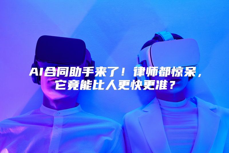 AI合同助手来了！律师都惊呆，它竟能比人更快更准？