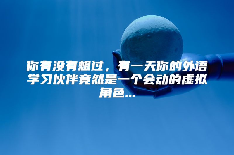 你有没有想过，有一天你的外语学习伙伴竟然是一个会动的虚拟角色...