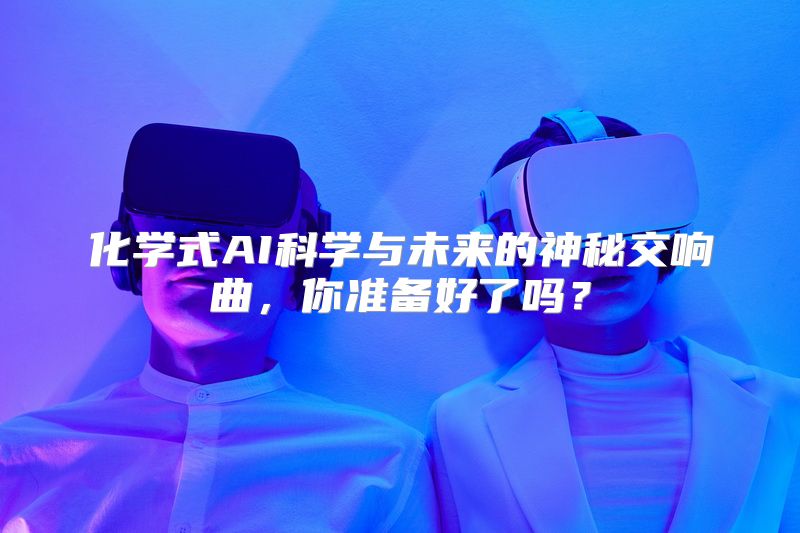 化学式AI科学与未来的神秘交响曲，你准备好了吗？